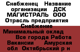 Снабженец › Название организации ­ ДСК МАГИСТРАЛЬ, ООО › Отрасль предприятия ­ Снабжение › Минимальный оклад ­ 30 000 - Все города Работа » Вакансии   . Амурская обл.,Октябрьский р-н